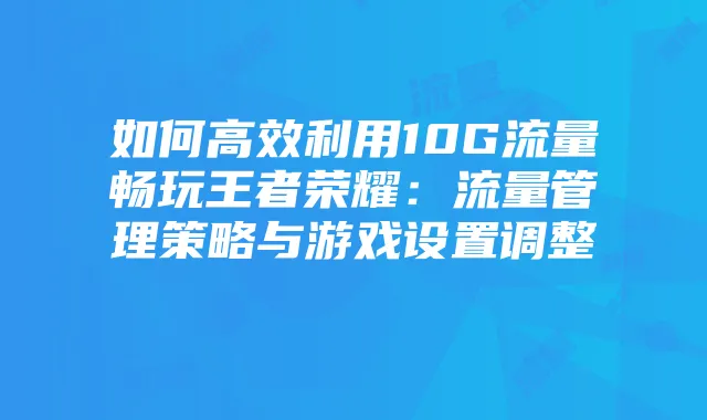 如何高效利用10G流量畅玩王者荣耀：流量管理策略与游戏设置调整