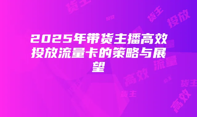 2025年带货主播高效投放流量卡的策略与展望
