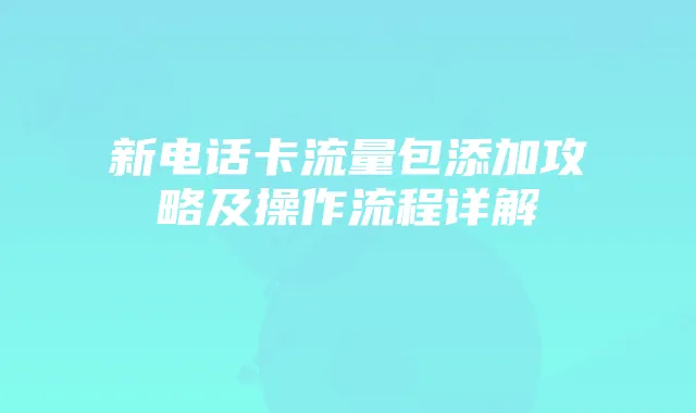 新电话卡流量包添加攻略及操作流程详解