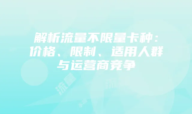 解析流量不限量卡种:价格、限制、适用人群与运营商竞争