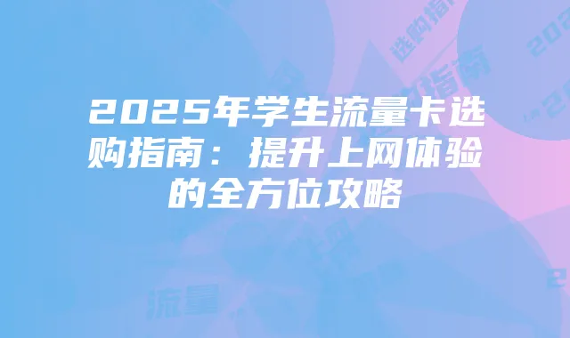 2025年学生流量卡选购指南:提升上网体验的全方位攻略