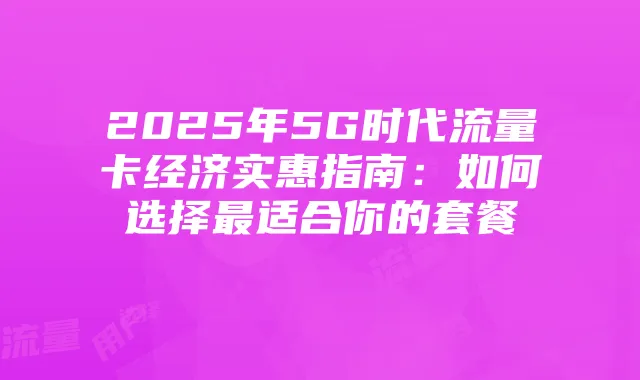 2025年5G时代流量卡经济实惠指南:如何选择最适合你的套餐