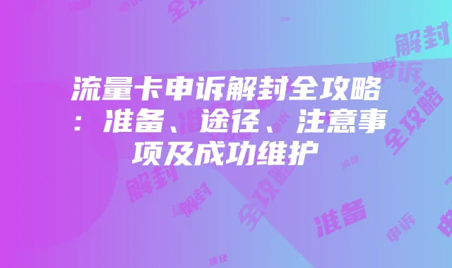 流量卡申诉解封全攻略:准备、途径、注意事项及成功维护
