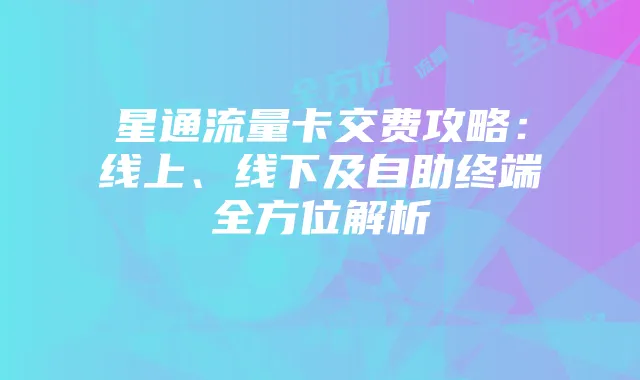星通流量卡交费攻略:线上、线下及自助终端全方位解析