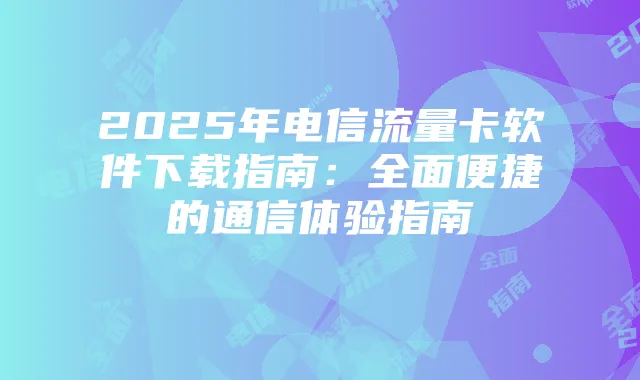 2025年电信流量卡软件下载指南:全面便捷的通信体验指南