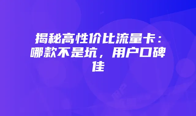揭秘高性价比流量卡：哪款不是坑，用户口碑佳