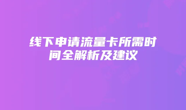 线下申请流量卡所需时间全解析及建议
