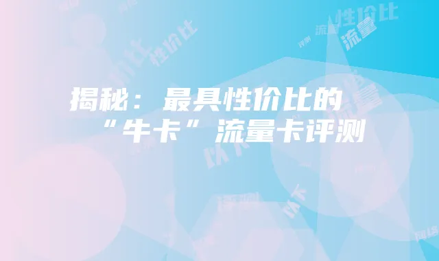 揭秘：最具性价比的“牛卡”流量卡评测