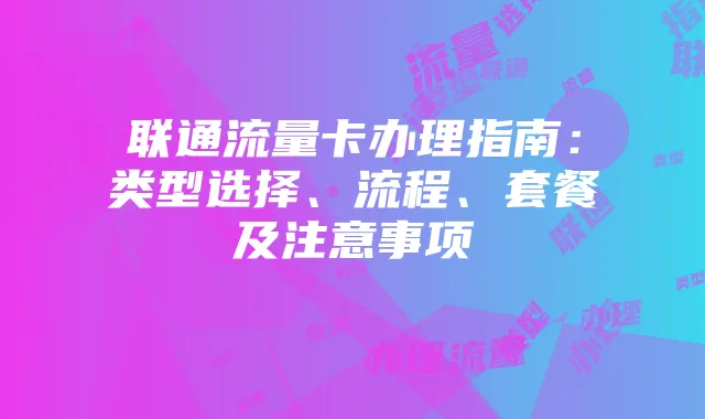 联通流量卡办理指南:类型选择、流程、套餐及注意事项