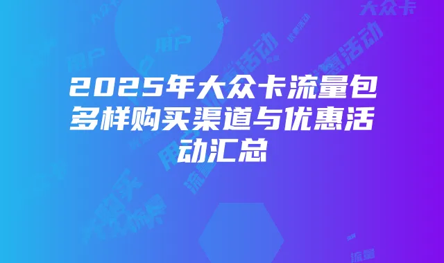 2025年大众卡流量包多样购买渠道与优惠活动汇总