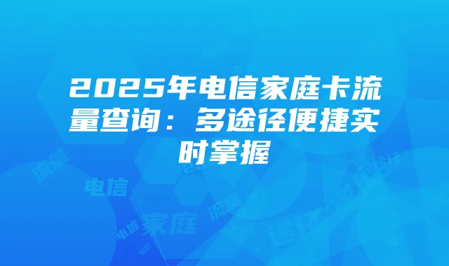 2025年电信家庭卡流量查询:多途径便捷实时掌握