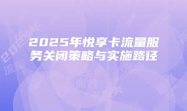 2025年悦享卡流量服务关闭策略与实施路径