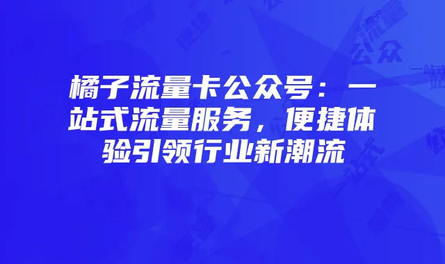 橘子流量卡公众号:一站式流量服务,便捷体验引领行业新潮流
