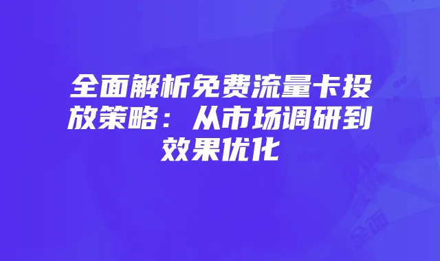 全面解析免费流量卡投放策略:从市场调研到效果优化