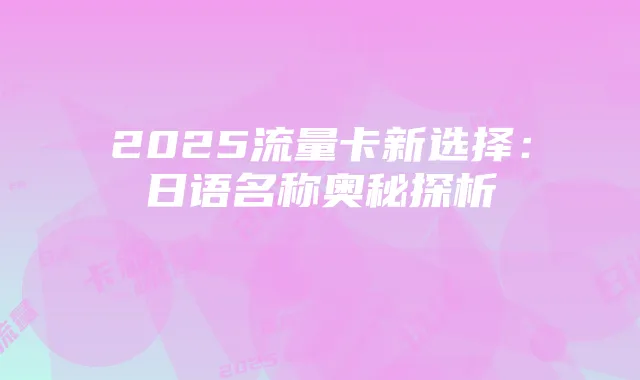 2025流量卡新选择：日语名称奥秘探析