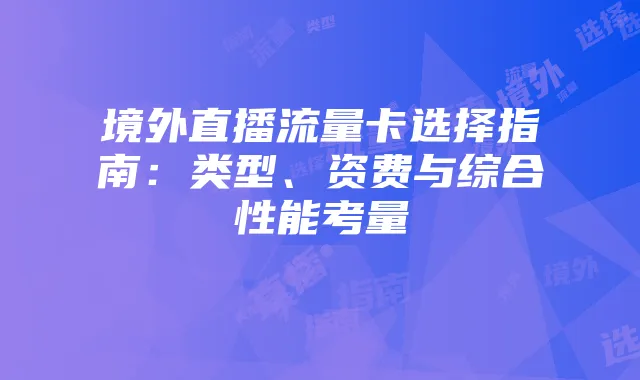 境外直播流量卡选择指南:类型、资费与综合性能考量