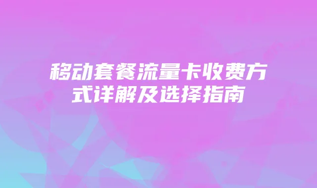移动套餐流量卡收费方式详解及选择指南