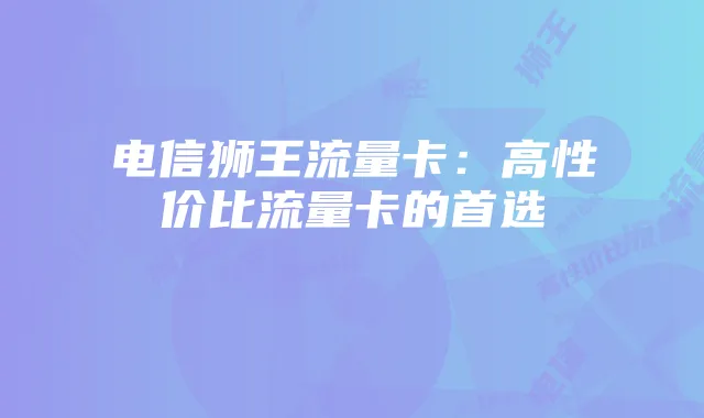 电信狮王流量卡:高性价比流量卡的首选
