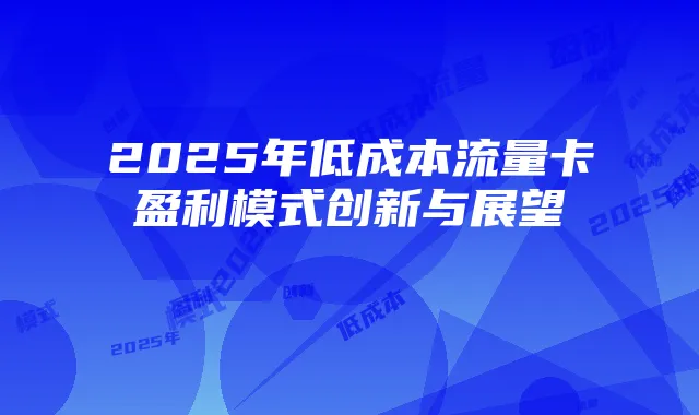 2025年低成本流量卡盈利模式创新与展望
