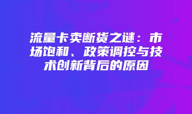 流量卡卖断货之谜:市场饱和、政策调控与技术创新背后的原因