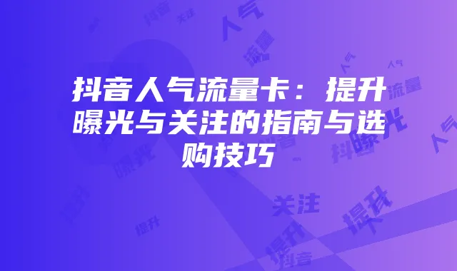 抖音人气流量卡:提升曝光与关注的指南与选购技巧