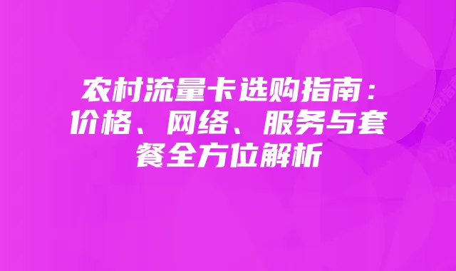农村流量卡选购指南：价格、网络、服务与套餐全方位解析