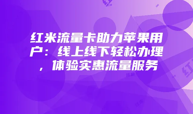红米流量卡助力苹果用户:线上线下轻松办理,体验实惠流量服务