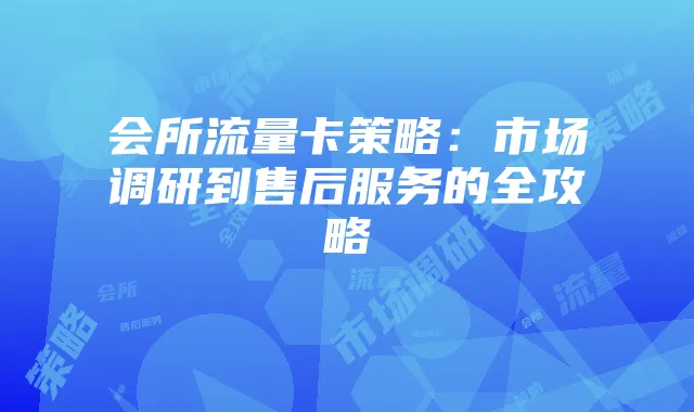 会所流量卡策略：市场调研到售后服务的全攻略