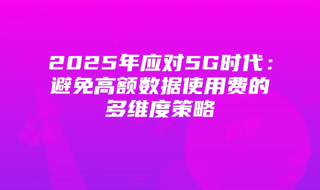 2025年应对5G时代:避免高额数据使用费的多维度策略