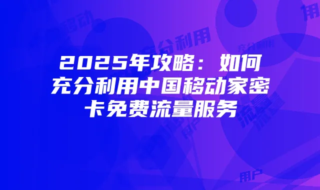 2025年攻略：如何充分利用中国移动家密卡免费流量服务