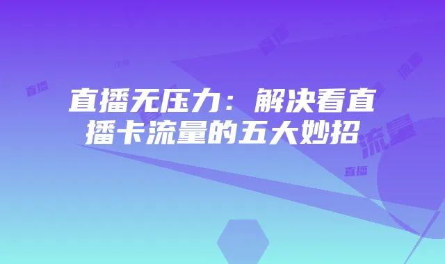 直播无压力:解决看直播卡流量的五大妙招