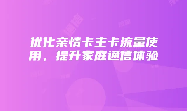 优化亲情卡主卡流量使用，提升家庭通信体验