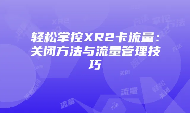 轻松掌控XR2卡流量：关闭方法与流量管理技巧
