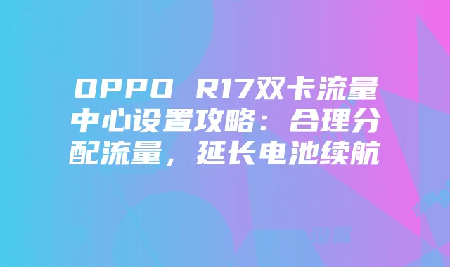 OPPO R17双卡流量中心设置攻略:合理分配流量,延长电池续航
