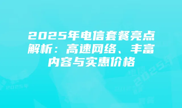 2025年电信套餐亮点解析:高速网络、丰富内容与实惠价格