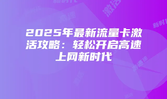 2025年最新流量卡激活攻略:轻松开启高速上网新时代