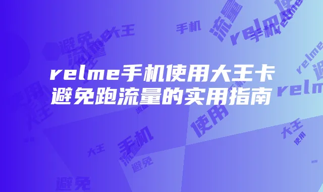 relme手机使用大王卡避免跑流量的实用指南