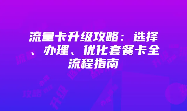 流量卡升级攻略：选择、办理、优化套餐卡全流程指南
