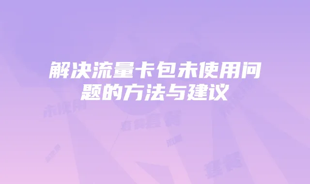解决流量卡包未使用问题的方法与建议