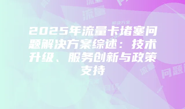 2025年流量卡堵塞问题解决方案综述：技术升级、服务创新与政策支持
