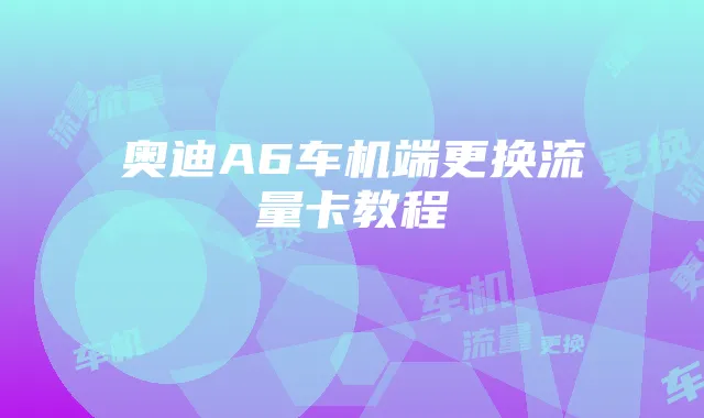 奥迪A6车机端更换流量卡教程