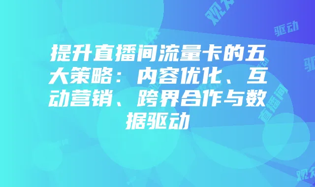 提升直播间流量卡的五大策略:内容优化、互动营销、跨界合作与数据驱动