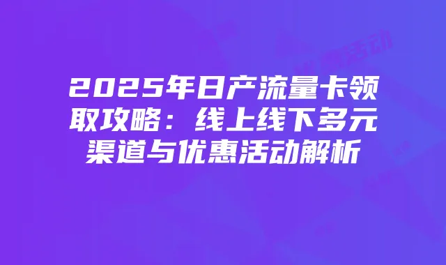 2025年日产流量卡领取攻略:线上线下多元渠道与优惠活动解析