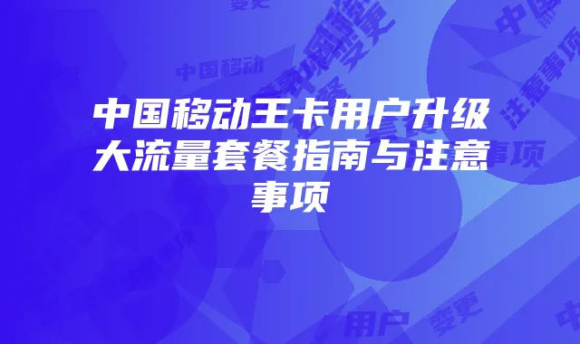 中国移动王卡用户升级大流量套餐指南与注意事项