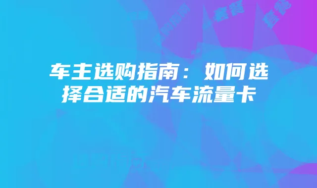 车主选购指南:如何选择合适的汽车流量卡