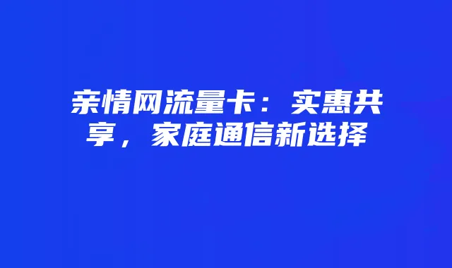 亲情网流量卡：实惠共享，家庭通信新选择