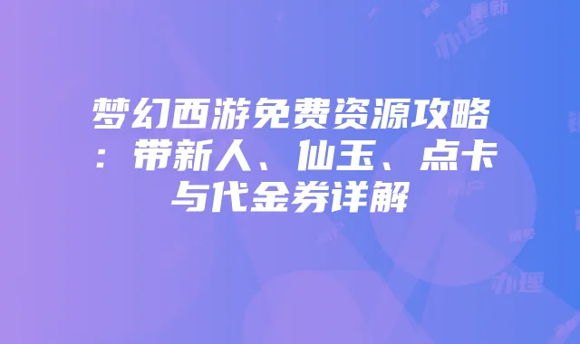 梦幻西游免费资源攻略:带新人、仙玉、点卡与代金券详解