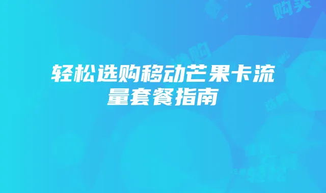 轻松选购移动芒果卡流量套餐指南