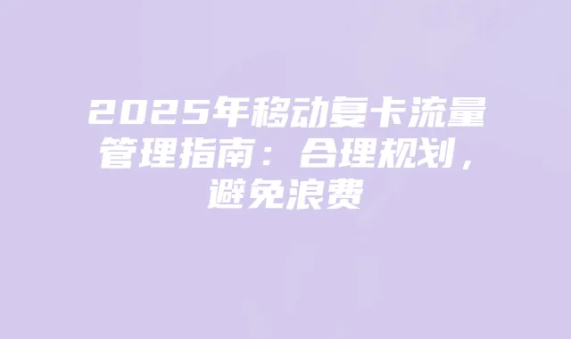 2025年移动复卡流量管理指南:合理规划,避免浪费