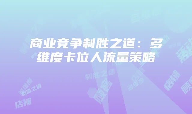 商业竞争制胜之道:多维度卡位人流量策略